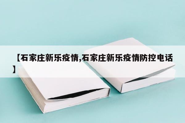 【石家庄新乐疫情,石家庄新乐疫情防控电话】