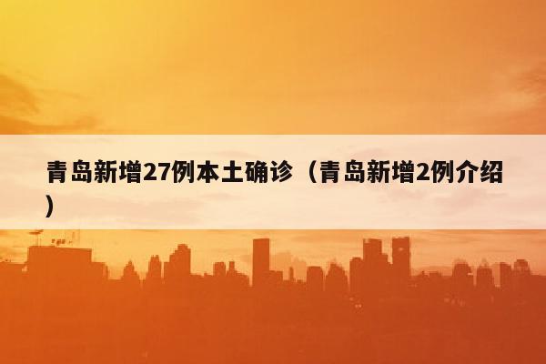 青岛新增27例本土确诊（青岛新增2例介绍）
