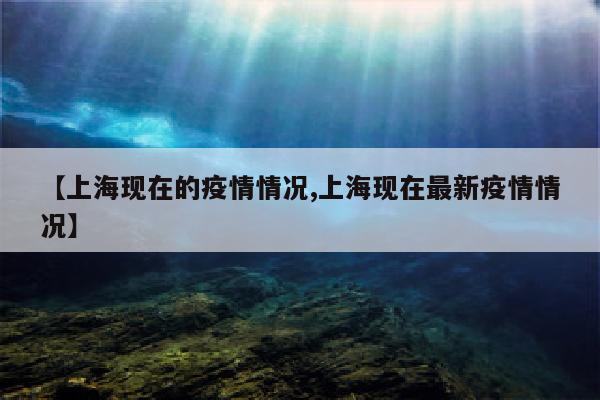 【上海现在的疫情情况,上海现在最新疫情情况】