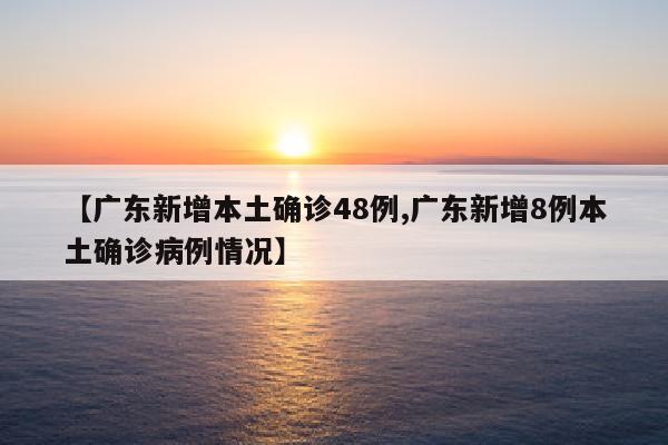 【广东新增本土确诊48例,广东新增8例本土确诊病例情况】
