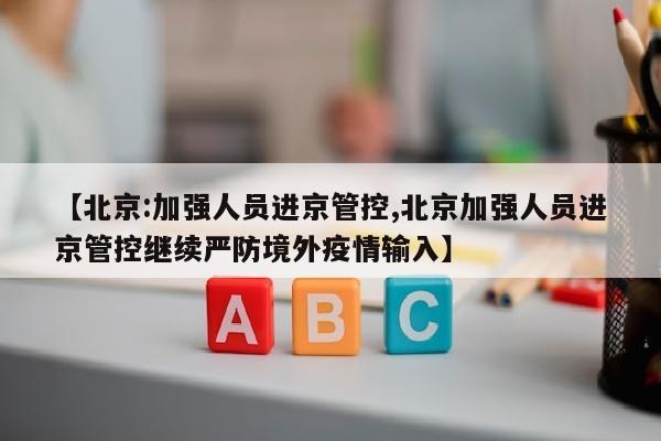 【北京:加强人员进京管控,北京加强人员进京管控继续严防境外疫情输入】