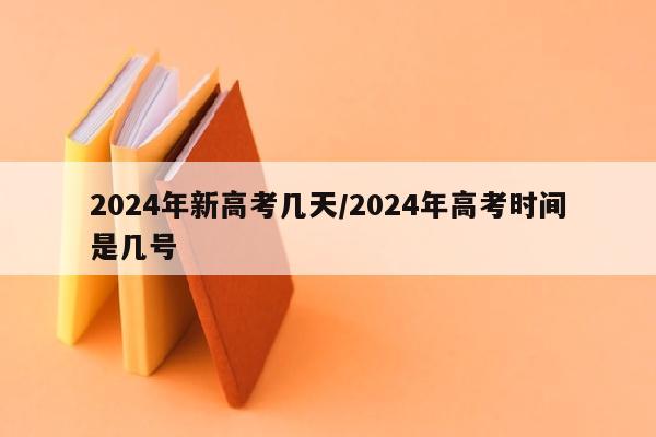 2024年新高考几天/2024年高考时间是几号