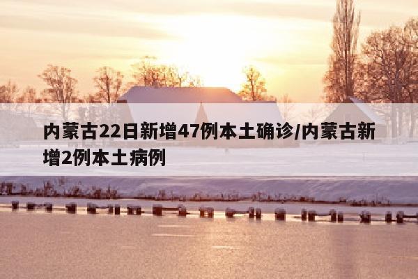 内蒙古22日新增47例本土确诊/内蒙古新增2例本土病例