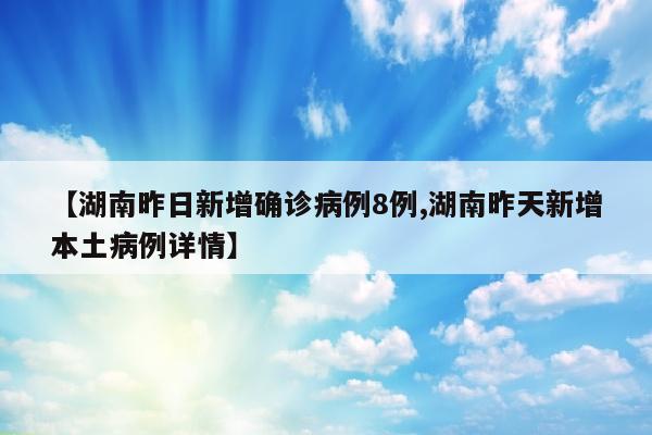 【湖南昨日新增确诊病例8例,湖南昨天新增本土病例详情】