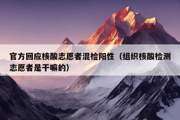 官方回应核酸志愿者混检阳性（组织核酸检测志愿者是干嘛的）
