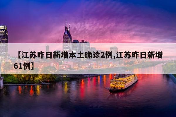 【江苏昨日新增本土确诊2例,江苏昨日新增61例】