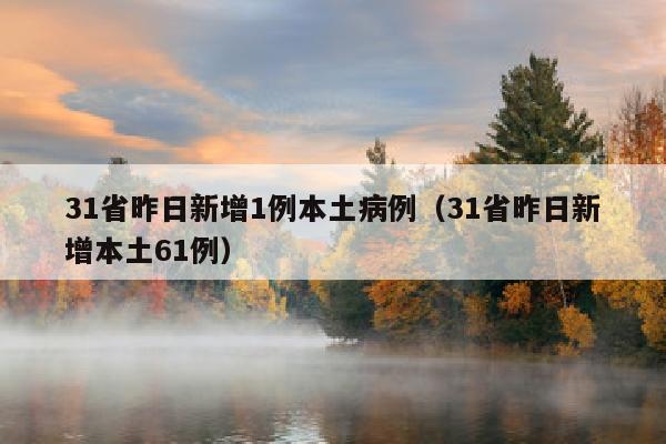 31省昨日新增1例本土病例（31省昨日新增本土61例）