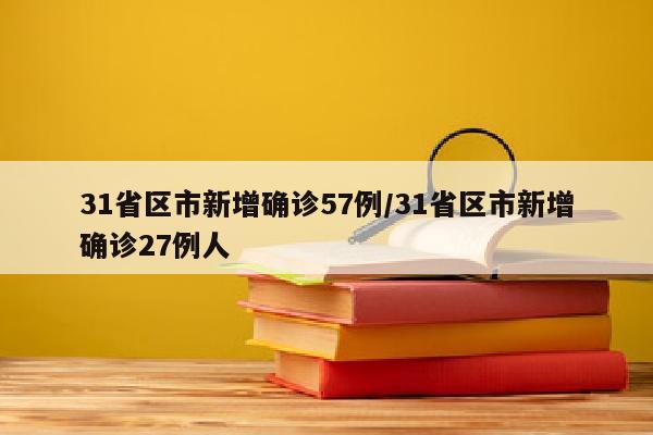 31省区市新增确诊57例/31省区市新增确诊27例人