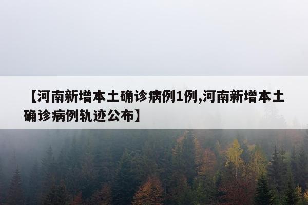 【河南新增本土确诊病例1例,河南新增本土确诊病例轨迹公布】