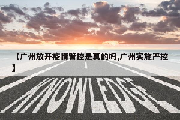 【广州放开疫情管控是真的吗,广州实施严控】