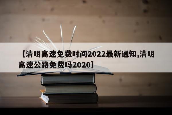 【清明高速免费时间2022最新通知,清明高速公路免费吗2020】
