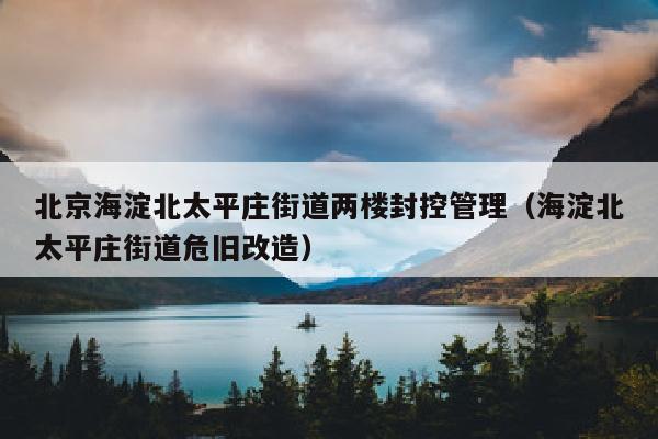 北京海淀北太平庄街道两楼封控管理（海淀北太平庄街道危旧改造）