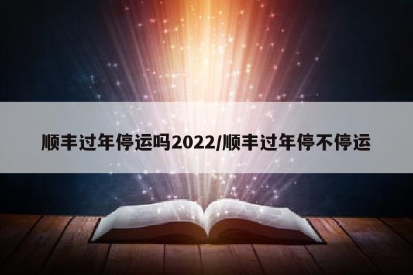 顺丰过年停运吗2022/顺丰过年停不停运