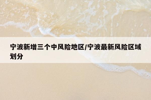 宁波新增三个中风险地区/宁波最新风险区域划分