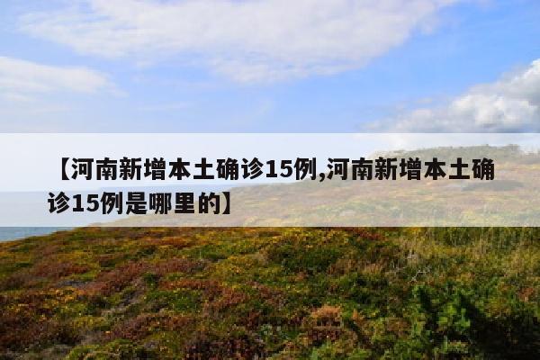 【河南新增本土确诊15例,河南新增本土确诊15例是哪里的】