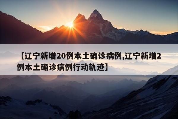 【辽宁新增20例本土确诊病例,辽宁新增2例本土确诊病例行动轨迹】