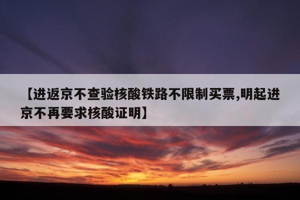 【进返京不查验核酸铁路不限制买票,明起进京不再要求核酸证明】
