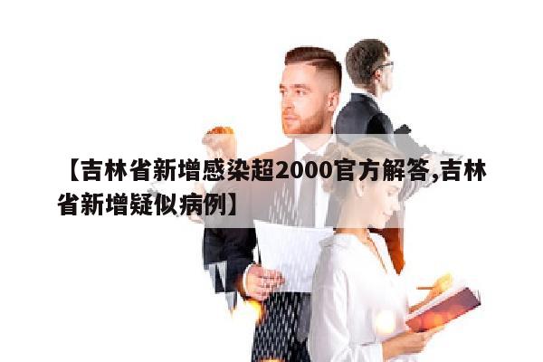 【吉林省新增感染超2000官方解答,吉林省新增疑似病例】