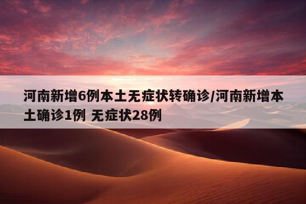 河南新增6例本土无症状转确诊/河南新增本土确诊1例 无症状28例