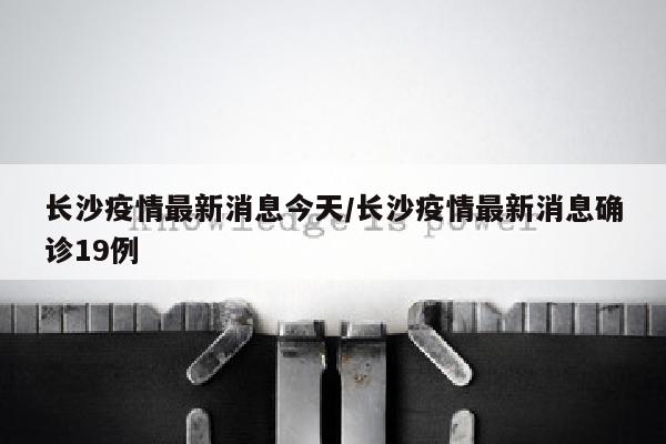 长沙疫情最新消息今天/长沙疫情最新消息确诊19例