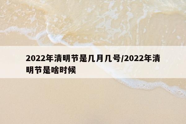 2022年清明节是几月几号/2022年清明节是啥时候