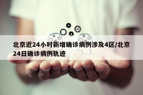 北京近24小时新增确诊病例涉及4区/北京24日确诊病例轨迹