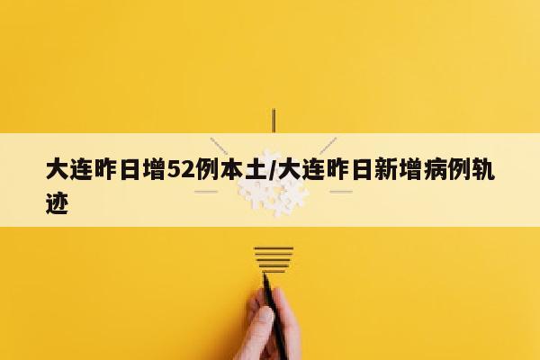 大连昨日增52例本土/大连昨日新增病例轨迹