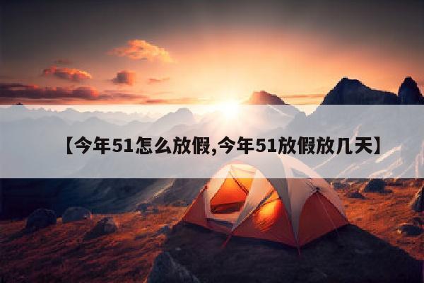 【今年51怎么放假,今年51放假放几天】