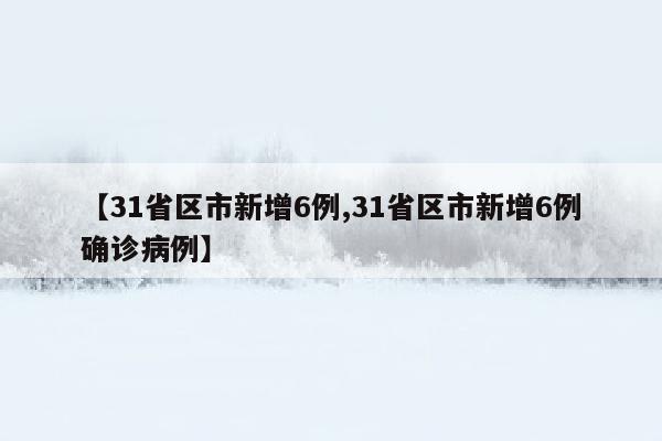 【31省区市新增6例,31省区市新增6例确诊病例】