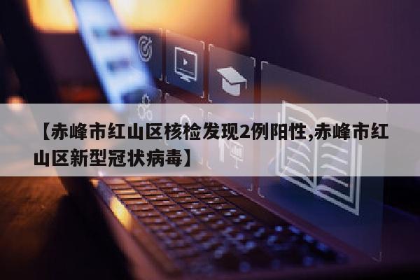 【赤峰市红山区核检发现2例阳性,赤峰市红山区新型冠状病毒】