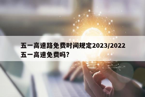 五一高速路免费时间规定2023/2022五一高速免费吗?