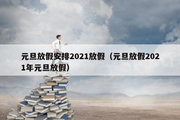 元旦放假安排2021放假（元旦放假2021年元旦放假）