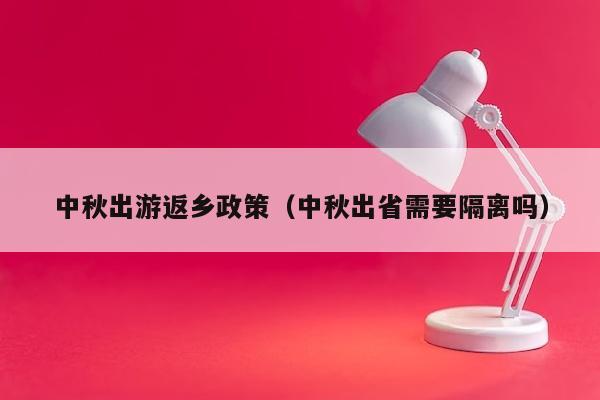 中秋出游返乡政策（中秋出省需要隔离吗）