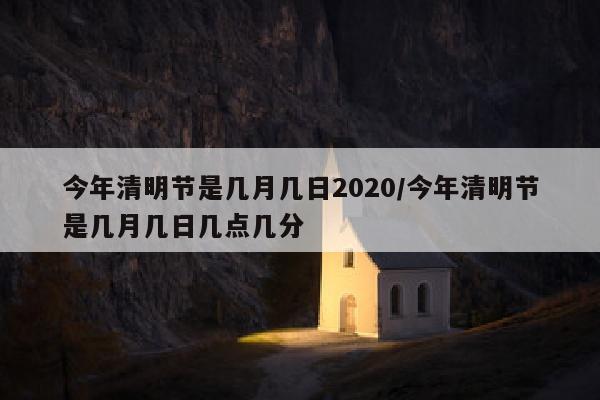 今年清明节是几月几日2020/今年清明节是几月几日几点几分