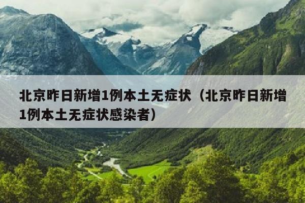 北京昨日新增1例本土无症状（北京昨日新增1例本土无症状感染者）