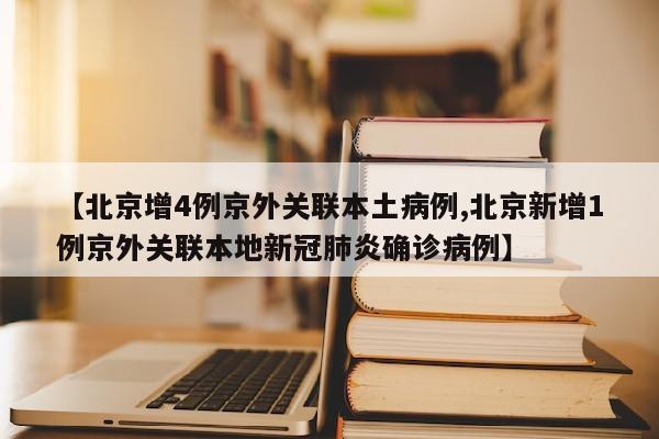 【北京增4例京外关联本土病例,北京新增1例京外关联本地新冠肺炎确诊病例】