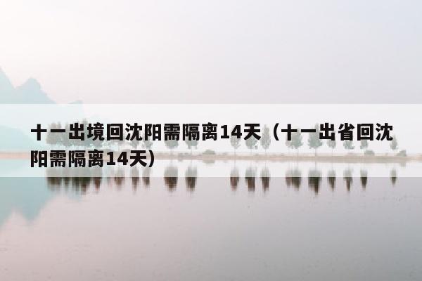 十一出境回沈阳需隔离14天（十一出省回沈阳需隔离14天）