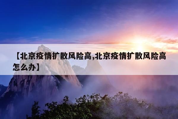 【北京疫情扩散风险高,北京疫情扩散风险高怎么办】