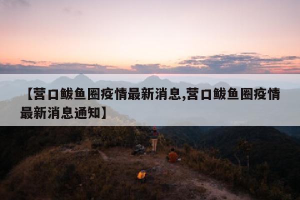 【营口鲅鱼圈疫情最新消息,营口鲅鱼圈疫情最新消息通知】