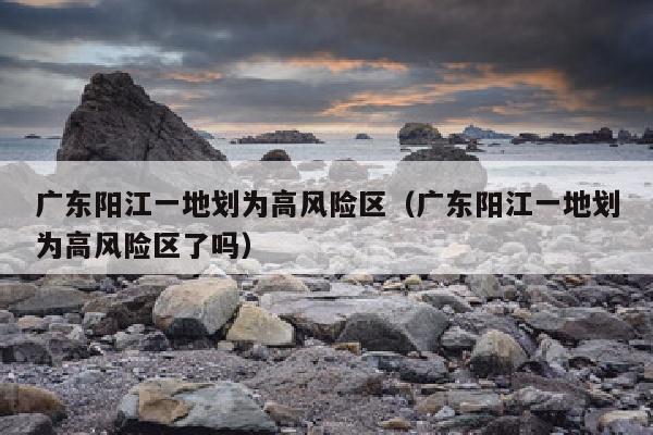 广东阳江一地划为高风险区（广东阳江一地划为高风险区了吗）