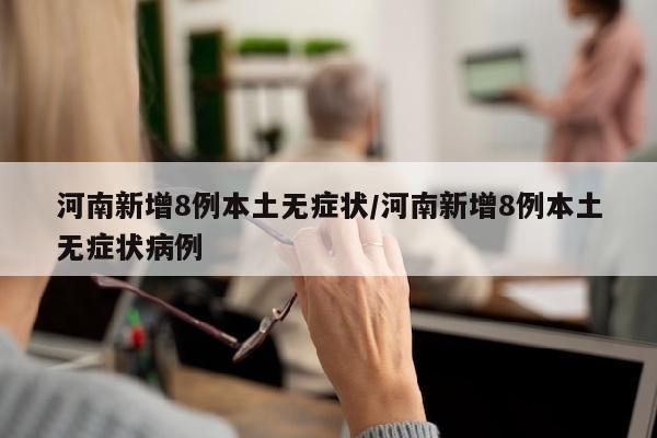 河南新增8例本土无症状/河南新增8例本土无症状病例