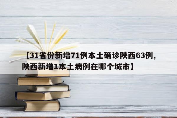【31省份新增71例本土确诊陕西63例,陕西新增1本土病例在哪个城市】