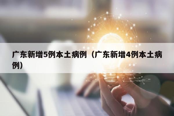 广东新增5例本土病例（广东新增4例本土病例）