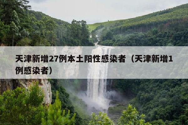 天津新增27例本土阳性感染者（天津新增1例感染者）