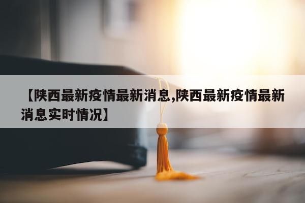 【陕西最新疫情最新消息,陕西最新疫情最新消息实时情况】