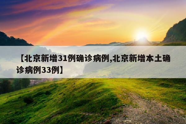 【北京新增31例确诊病例,北京新增本土确诊病例33例】