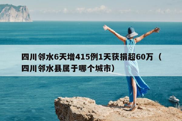 四川邻水6天增415例1天获捐超60万（四川邻水县属于哪个城市）