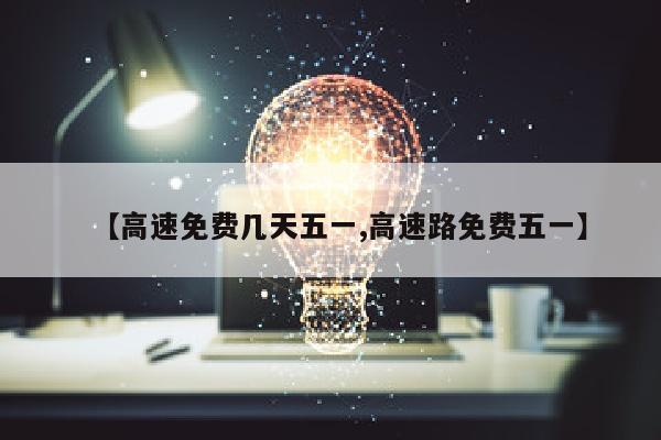 【高速免费几天五一,高速路免费五一】