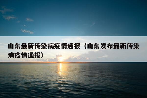 山东最新传染病疫情通报（山东发布最新传染病疫情通报）