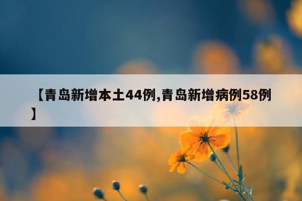 【青岛新增本土44例,青岛新增病例58例】